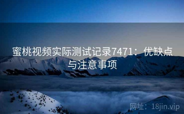 蜜桃视频实际测试记录7471：优缺点与注意事项