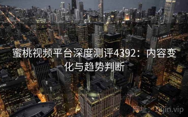 蜜桃视频平台深度测评4392：内容变化与趋势判断