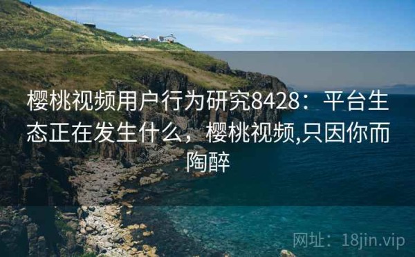 樱桃视频用户行为研究8428：平台生态正在发生什么，樱桃视频,只因你而陶醉