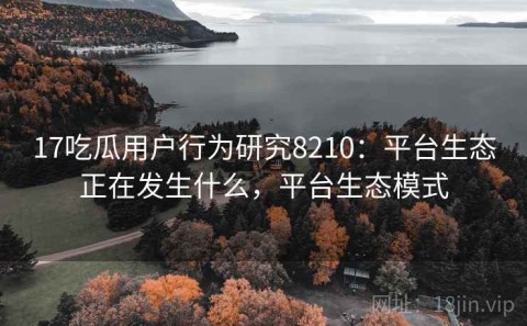 17吃瓜用户行为研究8210：平台生态正在发生什么，平台生态模式