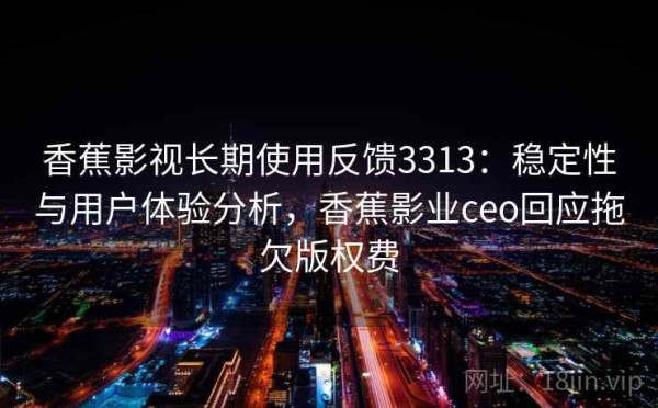 香蕉影视长期使用反馈3313：稳定性与用户体验分析，香蕉影业ceo回应拖欠版权费
