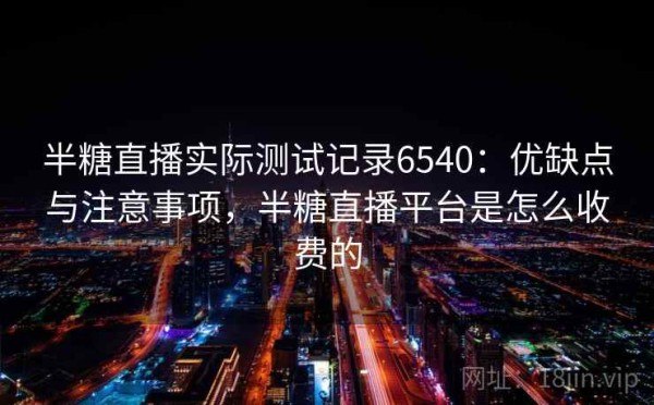半糖直播实际测试记录6540：优缺点与注意事项，半糖直播平台是怎么收费的