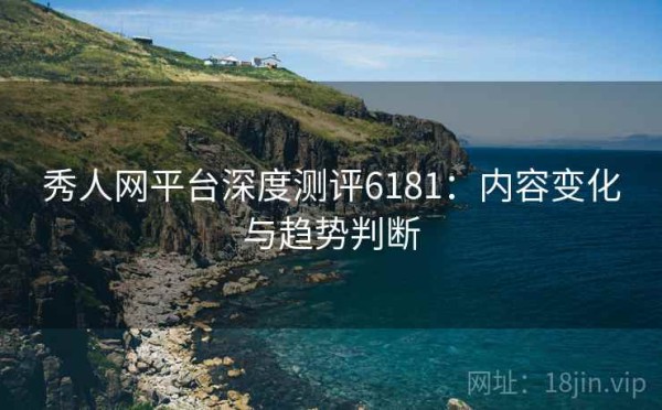 秀人网平台深度测评6181：内容变化与趋势判断