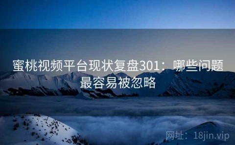 蜜桃视频平台现状复盘301：哪些问题最容易被忽略