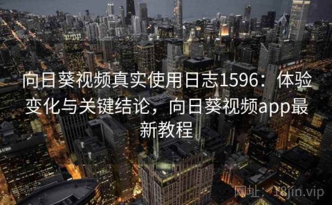 向日葵视频真实使用日志1596：体验变化与关键结论，向日葵视频app最新教程