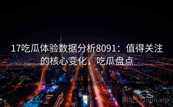 17吃瓜体验数据分析8091：值得关注的核心变化，吃瓜盘点