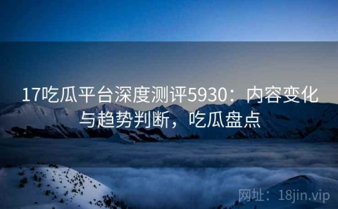 17吃瓜平台深度测评5930：内容变化与趋势判断，吃瓜盘点