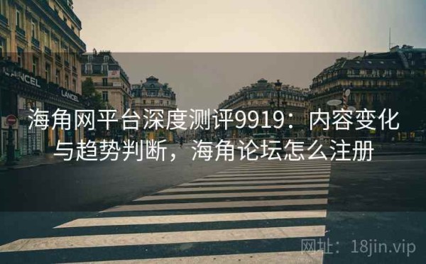 海角网平台深度测评9919：内容变化与趋势判断，海角论坛怎么注册