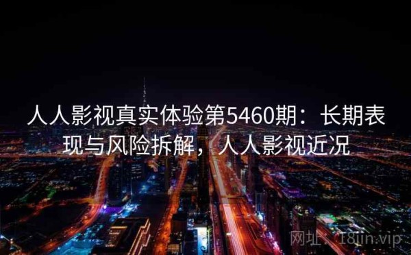 人人影视真实体验第5460期：长期表现与风险拆解，人人影视近况