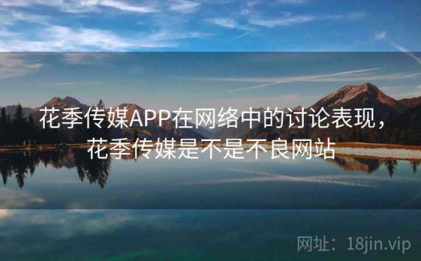 花季传媒APP在网络中的讨论表现，花季传媒是不是不良网站