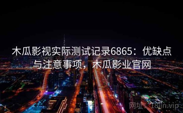木瓜影视实际测试记录6865：优缺点与注意事项，木瓜影业官网