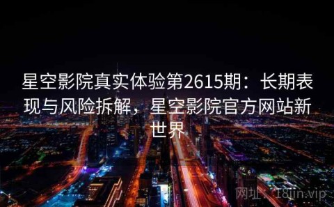 星空影院真实体验第2615期：长期表现与风险拆解，星空影院官方网站新世界