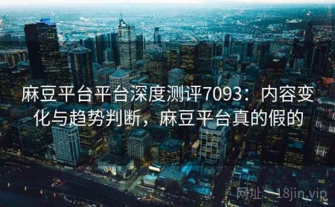麻豆平台平台深度测评7093：内容变化与趋势判断，麻豆平台真的假的