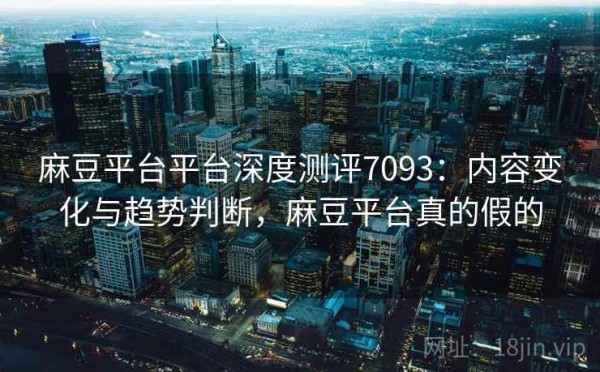 麻豆平台平台深度测评7093：内容变化与趋势判断，麻豆平台真的假的