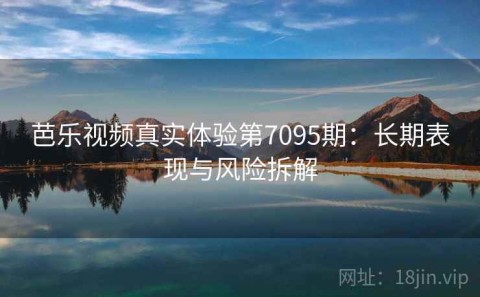芭乐视频真实体验第7095期：长期表现与风险拆解