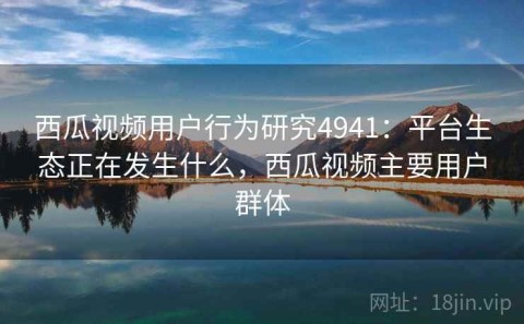 西瓜视频用户行为研究4941：平台生态正在发生什么，西瓜视频主要用户群体