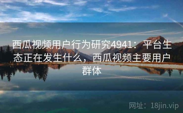 西瓜视频用户行为研究4941：平台生态正在发生什么，西瓜视频主要用户群体