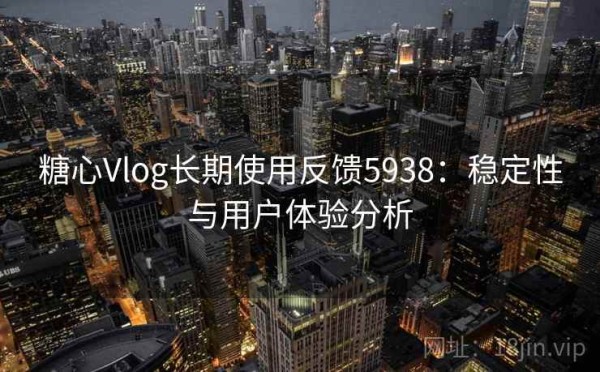 糖心Vlog长期使用反馈5938：稳定性与用户体验分析