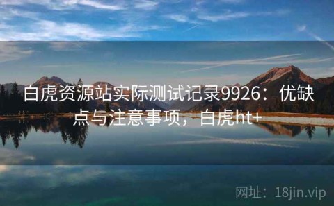 白虎资源站实际测试记录9926：优缺点与注意事项，白虎ht+