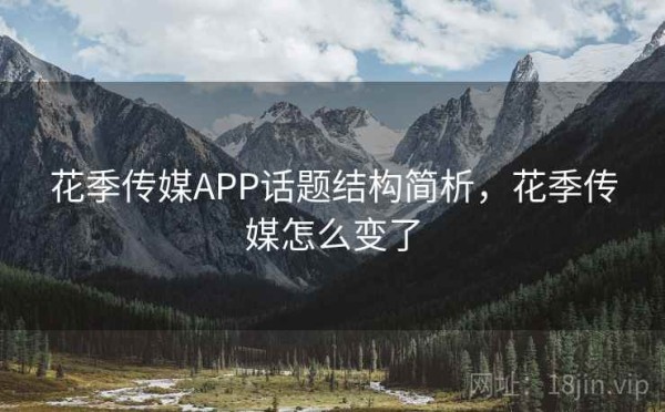 花季传媒APP话题结构简析，花季传媒怎么变了