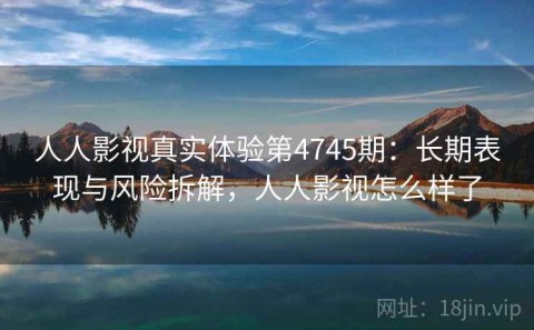 人人影视真实体验第4745期：长期表现与风险拆解，人人影视怎么样了