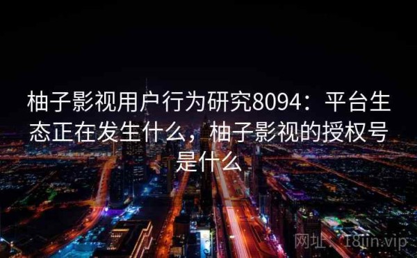 柚子影视用户行为研究8094：平台生态正在发生什么，柚子影视的授权号是什么