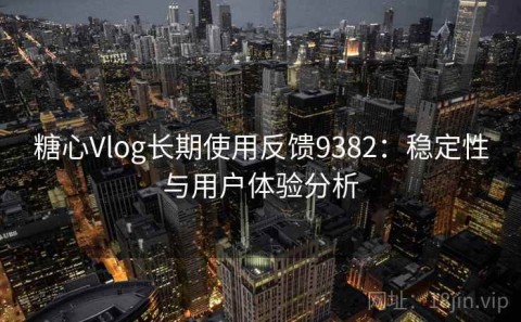 糖心Vlog长期使用反馈9382：稳定性与用户体验分析