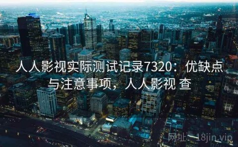人人影视实际测试记录7320：优缺点与注意事项，人人影视 查