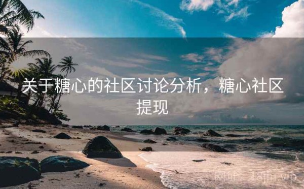 关于糖心的社区讨论分析，糖心社区提现