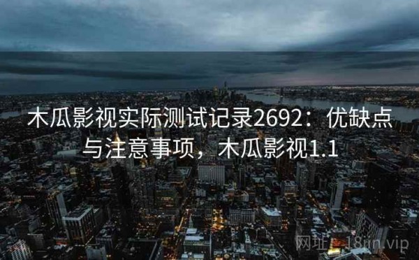 木瓜影视实际测试记录2692：优缺点与注意事项，木瓜影视1.1