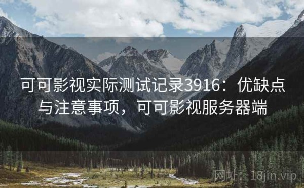 可可影视实际测试记录3916：优缺点与注意事项，可可影视服务器端