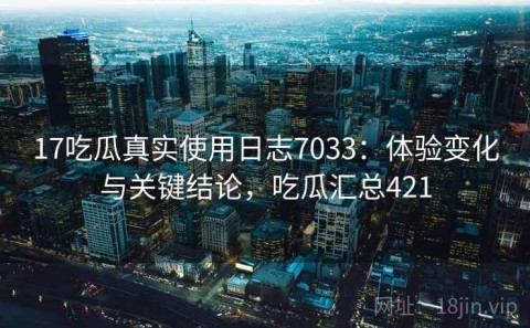 17吃瓜真实使用日志7033：体验变化与关键结论，吃瓜汇总421
