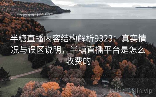 半糖直播内容结构解析9323：真实情况与误区说明，半糖直播平台是怎么收费的