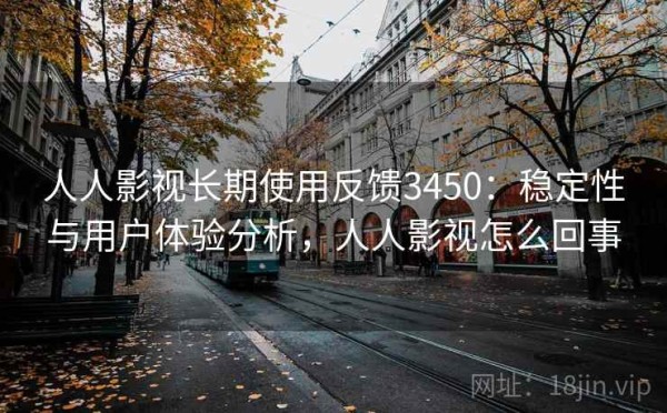 人人影视长期使用反馈3450：稳定性与用户体验分析，人人影视怎么回事