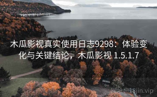木瓜影视真实使用日志9298：体验变化与关键结论，木瓜影视 1.5.1.7