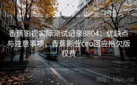 香蕉影视实际测试记录8804：优缺点与注意事项，香蕉影业ceo回应拖欠版权费