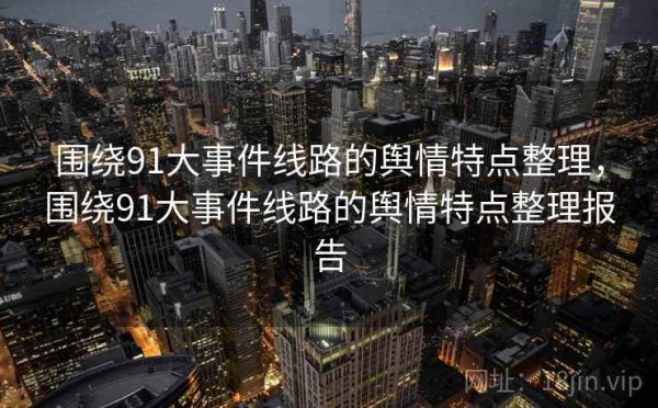 围绕91大事件线路的舆情特点整理，围绕91大事件线路的舆情特点整理报告