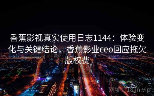 香蕉影视真实使用日志1144：体验变化与关键结论，香蕉影业ceo回应拖欠版权费