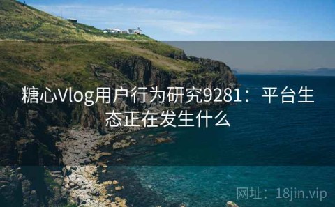 糖心Vlog用户行为研究9281：平台生态正在发生什么