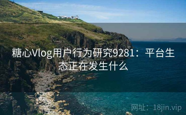 糖心Vlog用户行为研究9281：平台生态正在发生什么