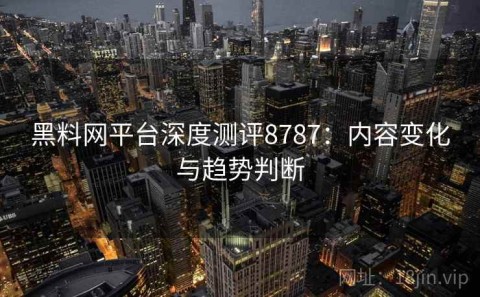 黑料网平台深度测评8787：内容变化与趋势判断