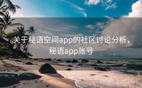 关于秘语空间app的社区讨论分析，秘语app账号