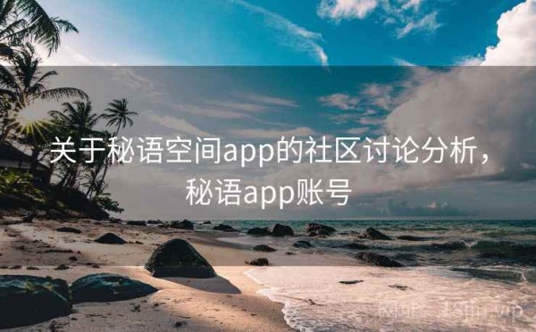 关于秘语空间app的社区讨论分析，秘语app账号