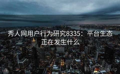 秀人网用户行为研究8335：平台生态正在发生什么