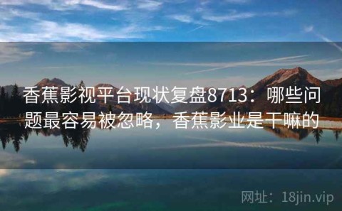 香蕉影视平台现状复盘8713：哪些问题最容易被忽略，香蕉影业是干嘛的