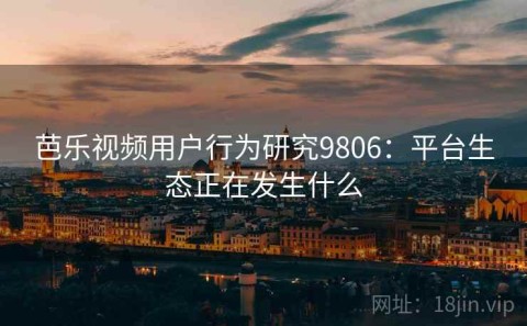 芭乐视频用户行为研究9806：平台生态正在发生什么