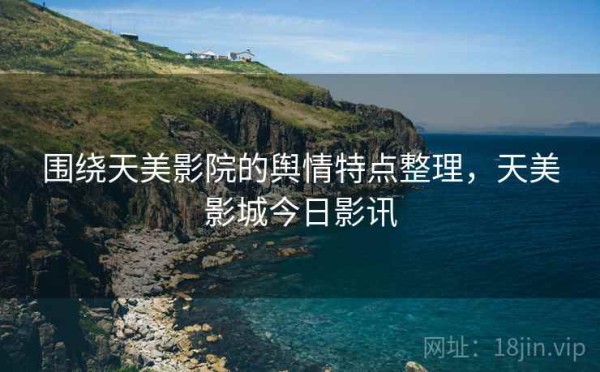 围绕天美影院的舆情特点整理，天美影城今日影讯