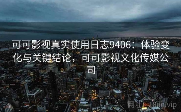可可影视真实使用日志9406：体验变化与关键结论，可可影视文化传媒公司