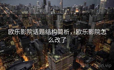 欧乐影院话题结构简析，欧乐影院怎么改了