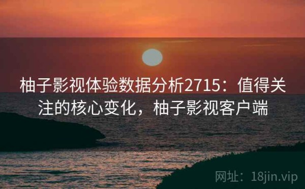 柚子影视体验数据分析2715：值得关注的核心变化，柚子影视客户端
